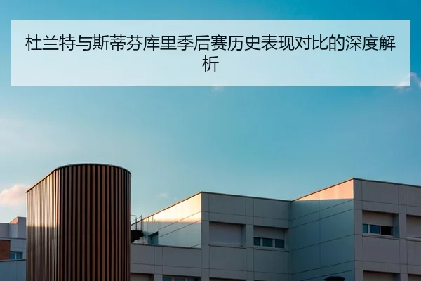 杜兰特与斯蒂芬库里季后赛历史表现对比的深度解析